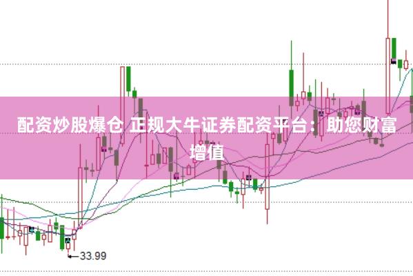 配资炒股爆仓 正规大牛证券配资平台：助您财富增值