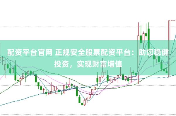 配资平台官网 正规安全股票配资平台：助您稳健投资，实现财富增值