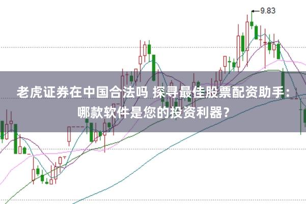 老虎证券在中国合法吗 探寻最佳股票配资助手：哪款软件是您的投资利器？
