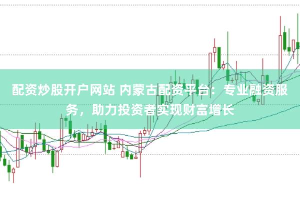 配资炒股开户网站 内蒙古配资平台：专业融资服务，助力投资者实现财富增长