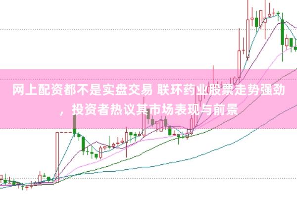 网上配资都不是实盘交易 联环药业股票走势强劲，投资者热议其市场表现与前景