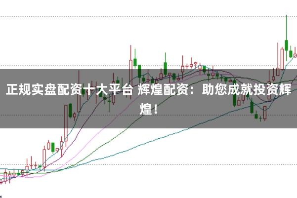 正规实盘配资十大平台 辉煌配资：助您成就投资辉煌！