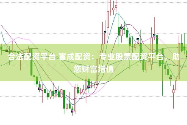 合法配资平台 富成配资：专业股票配资平台，助您财富增值