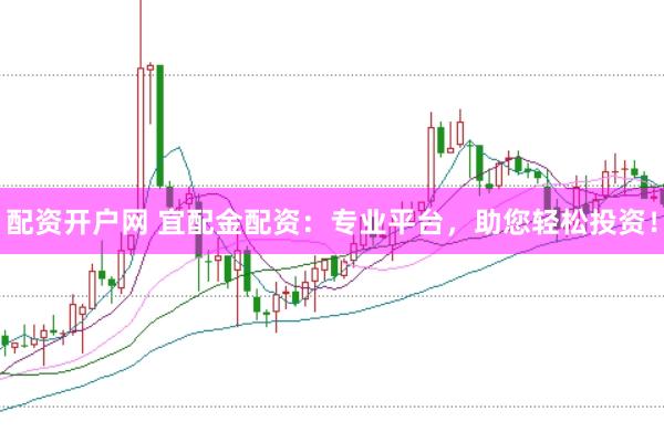 配资开户网 宜配金配资：专业平台，助您轻松投资！