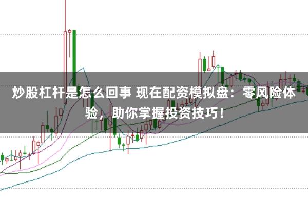炒股杠杆是怎么回事 现在配资模拟盘：零风险体验，助你掌握投资技巧！