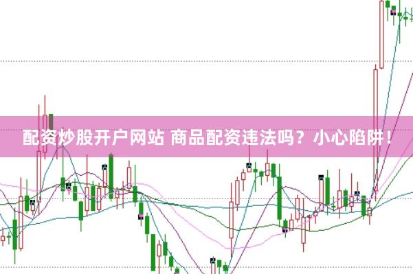 配资炒股开户网站 商品配资违法吗？小心陷阱！