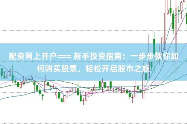 配资网上开户=== 新手投资指南：一步步教你如何购买股票，轻松开启股市之旅
