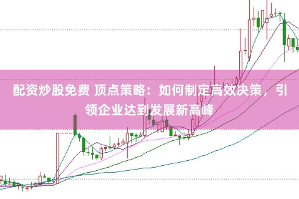 配资炒股免费 顶点策略：如何制定高效决策，引领企业达到发展新高峰