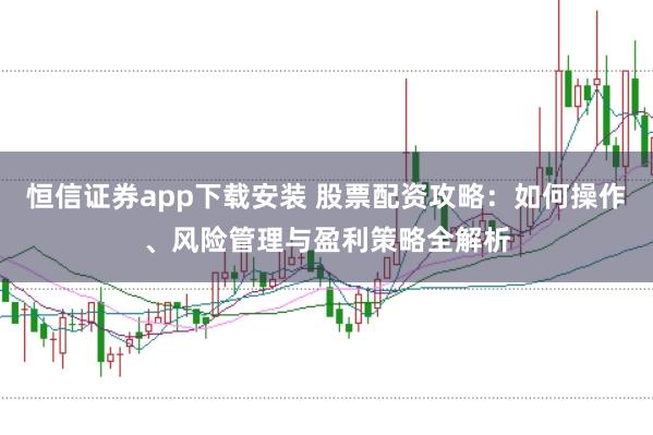 恒信证券app下载安装 股票配资攻略：如何操作、风险管理与盈利策略全解析