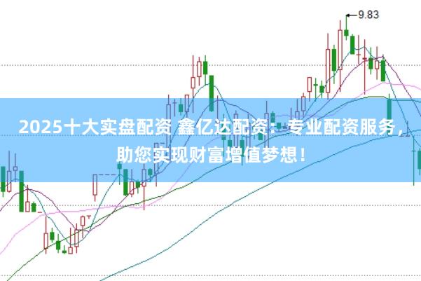 2025十大实盘配资 鑫亿达配资：专业配资服务，助您实现财富增值梦想！