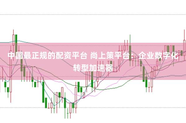 中国最正规的配资平台 尚上策平台：企业数字化转型加速器