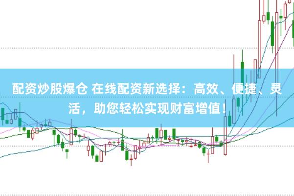 配资炒股爆仓 在线配资新选择：高效、便捷、灵活，助您轻松实现财富增值！