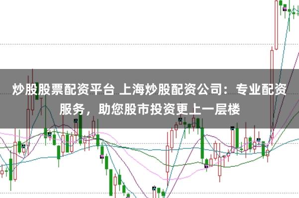 炒股股票配资平台 上海炒股配资公司：专业配资服务，助您股市投资更上一层楼