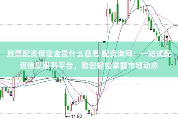股票配资保证金是什么意思 配资询网：一站式配资信息服务平台，助您轻松掌握市场动态