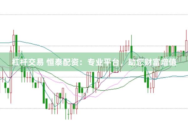 杠杆交易 恒泰配资：专业平台，助您财富增值