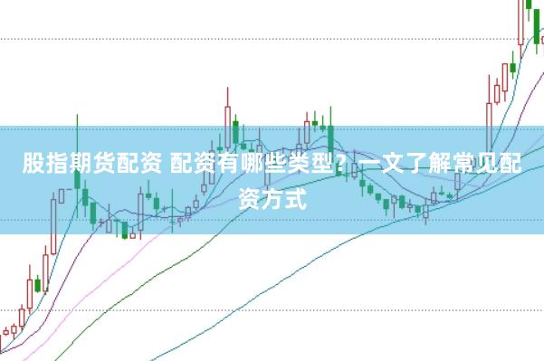 股指期货配资 配资有哪些类型？一文了解常见配资方式