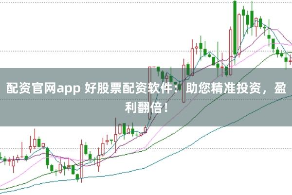 配资官网app 好股票配资软件：助您精准投资，盈利翻倍！