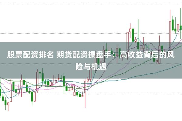 股票配资排名 期货配资操盘手：高收益背后的风险与机遇
