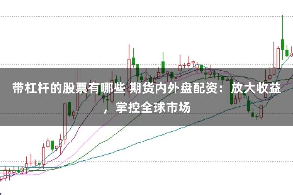 带杠杆的股票有哪些 期货内外盘配资：放大收益，掌控全球市场