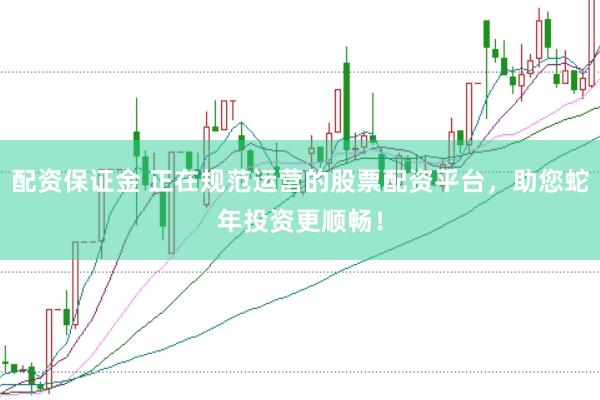 配资保证金 正在规范运营的股票配资平台，助您蛇年投资更顺畅！