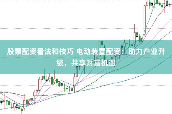 股票配资看法和技巧 电动装置配资：助力产业升级，共享财富机遇