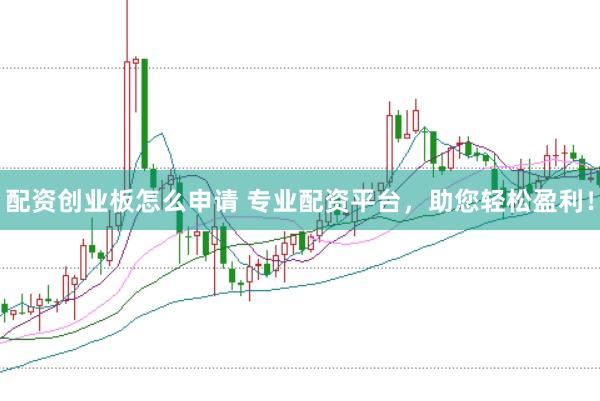 配资创业板怎么申请 专业配资平台，助您轻松盈利！