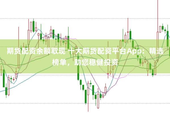 期货配资余额取现 十大期货配资平台App：精选榜单，助您稳健投资