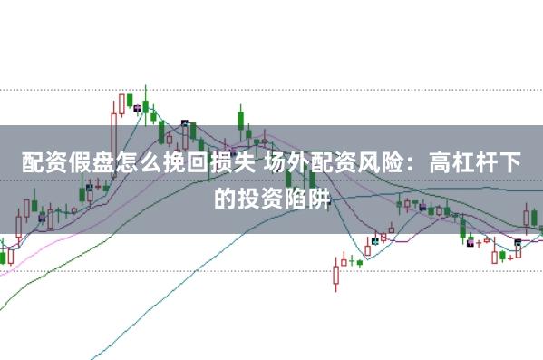 配资假盘怎么挽回损失 场外配资风险：高杠杆下的投资陷阱