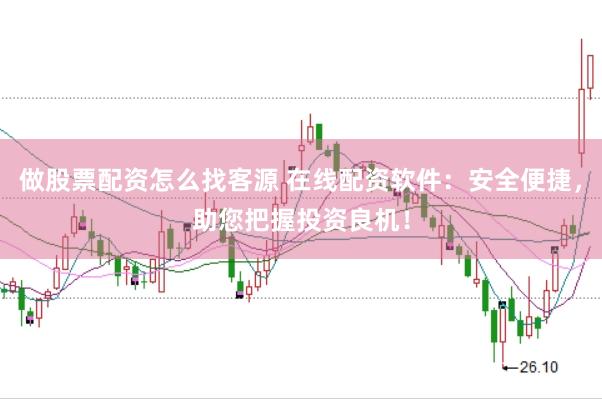 做股票配资怎么找客源 在线配资软件：安全便捷，助您把握投资良机！