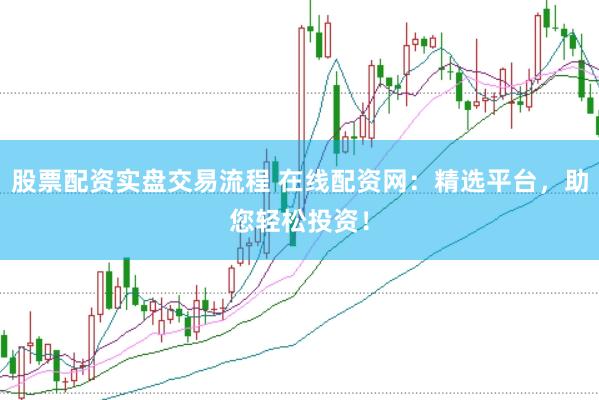 股票配资实盘交易流程 在线配资网：精选平台，助您轻松投资！
