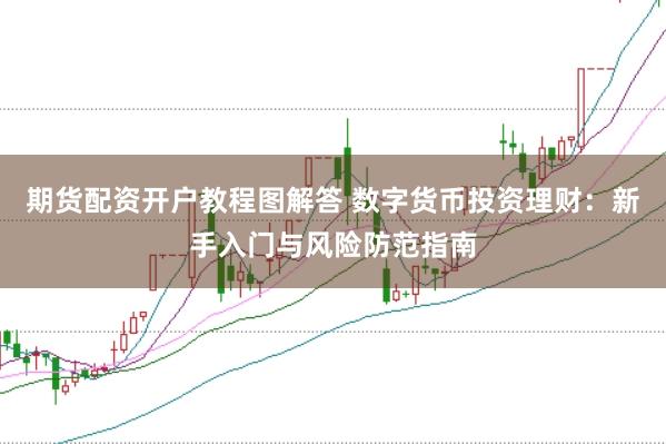 期货配资开户教程图解答 数字货币投资理财：新手入门与风险防范指南