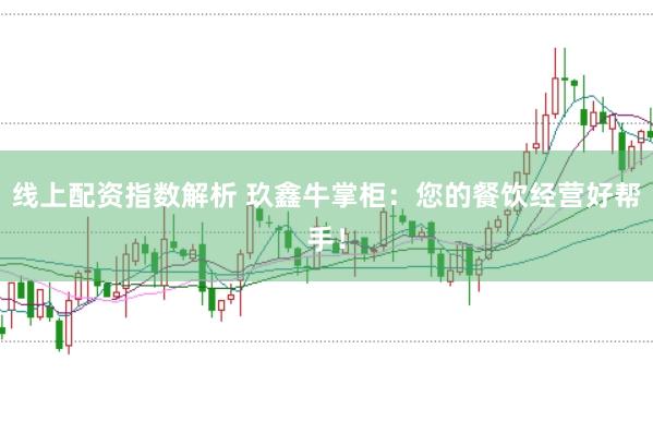 线上配资指数解析 玖鑫牛掌柜：您的餐饮经营好帮手！