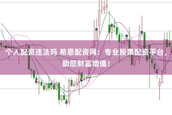 个人配资违法吗 希恩配资网：专业股票配资平台，助您财富增值！