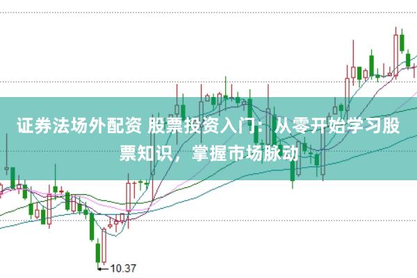 证券法场外配资 股票投资入门：从零开始学习股票知识，掌握市场脉动