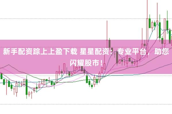 新手配资踪上上盈下载 星星配资：专业平台，助您闪耀股市！