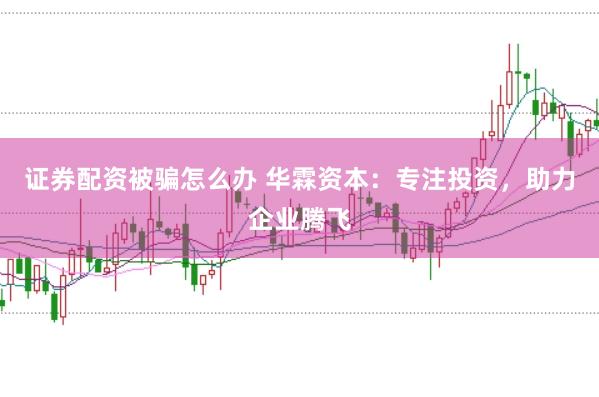 证券配资被骗怎么办 华霖资本：专注投资，助力企业腾飞