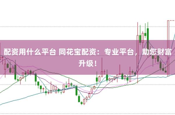 配资用什么平台 同花宝配资：专业平台，助您财富升级！
