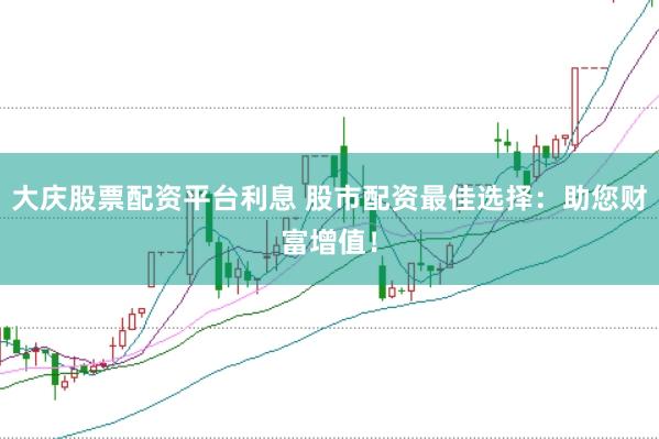 大庆股票配资平台利息 股市配资最佳选择：助您财富增值！