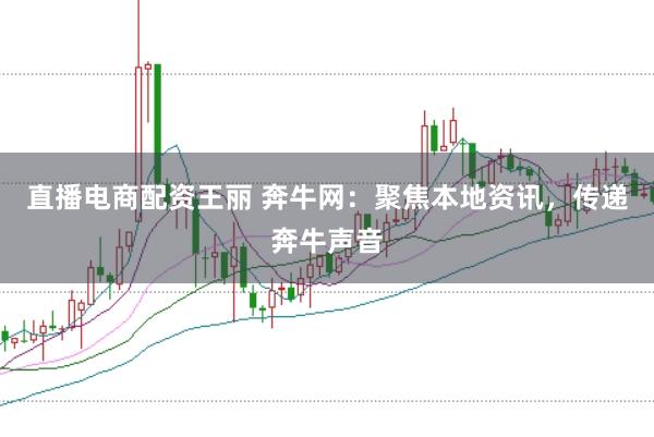 直播电商配资王丽 奔牛网：聚焦本地资讯，传递奔牛声音