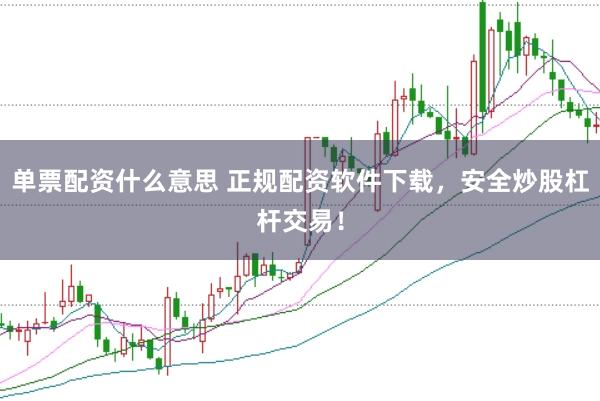 单票配资什么意思 正规配资软件下载，安全炒股杠杆交易！