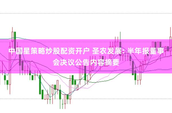 中国星策略炒股配资开户 圣农发展: 半年报董事会决议公告内容摘要