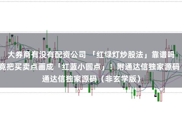 大券商有没有配资公司 「红绿灯炒股法」靠谱吗？SAR指标竟把买卖点画成「红蓝小圆点」！附通达信独家源码（非玄学版）
