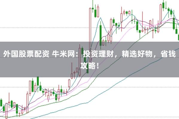 外国股票配资 牛米网：投资理财，精选好物，省钱攻略！