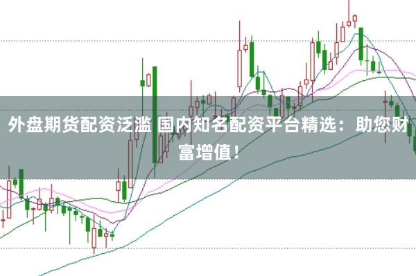 外盘期货配资泛滥 国内知名配资平台精选：助您财富增值！