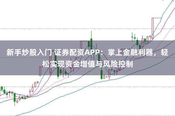 新手炒股入门 证券配资APP：掌上金融利器，轻松实现资金增值与风险控制