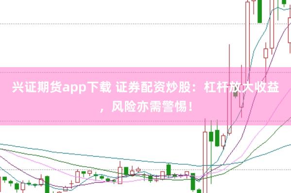 兴证期货app下载 证券配资炒股：杠杆放大收益，风险亦需警惕！