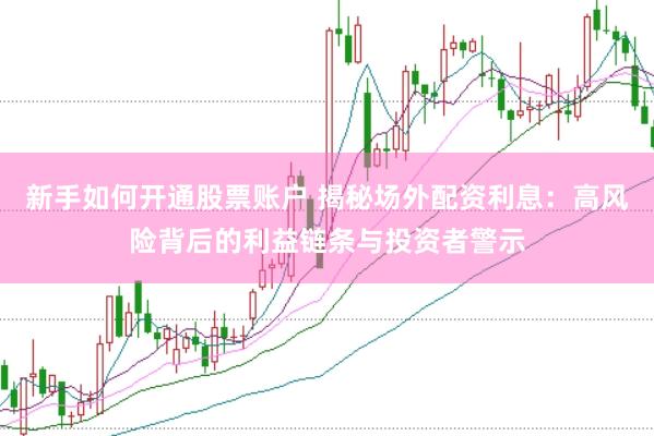 新手如何开通股票账户 揭秘场外配资利息：高风险背后的利益链条与投资者警示