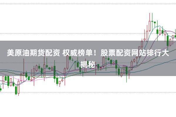 美原油期货配资 权威榜单！股票配资网站排行大揭秘