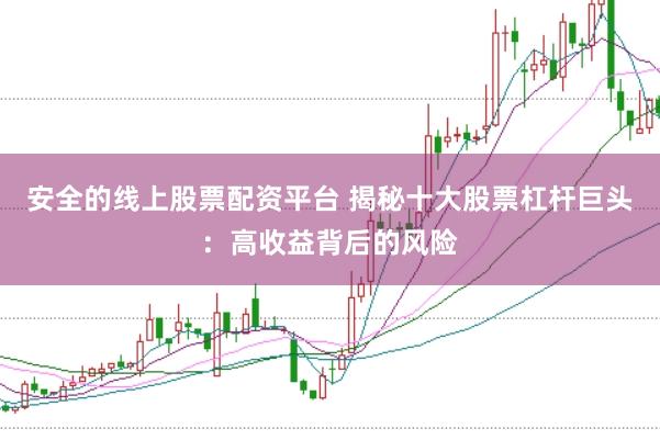 安全的线上股票配资平台 揭秘十大股票杠杆巨头：高收益背后的风险