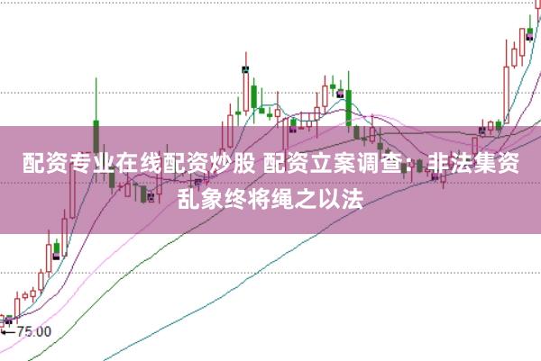 配资专业在线配资炒股 配资立案调查：非法集资乱象终将绳之以法